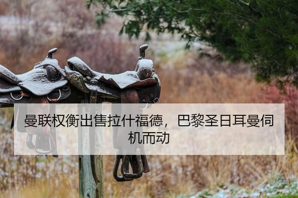 曼联权衡出售拉什福德，巴黎圣日耳曼伺机而动