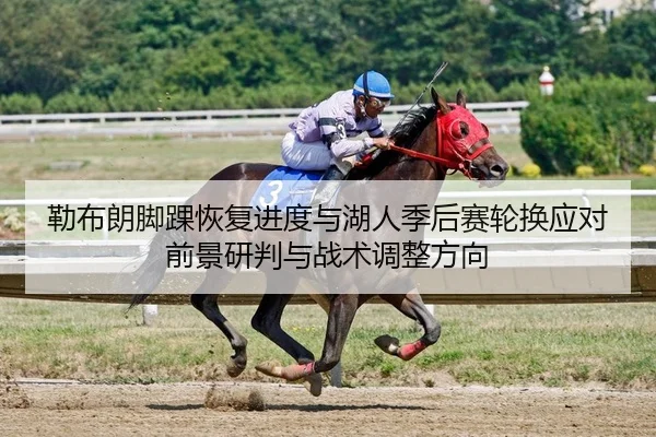 勒布朗脚踝恢复进度与湖人季后赛轮换应对前景研判与战术调整方向